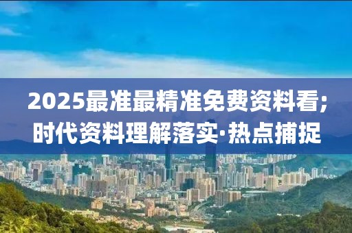 2025最準(zhǔn)最精準(zhǔn)免費資料看;時代資料理解落實·熱點捕捉