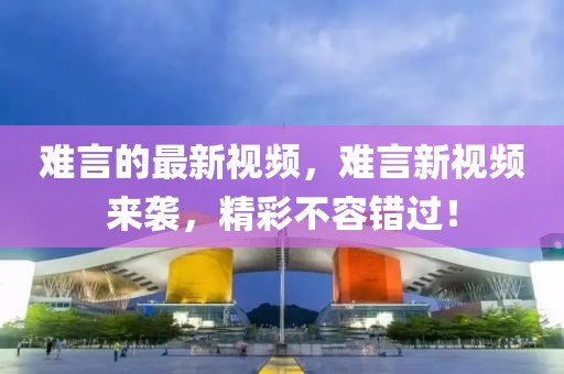 難言的最新視頻，難言新視頻來襲，精彩不容錯過！