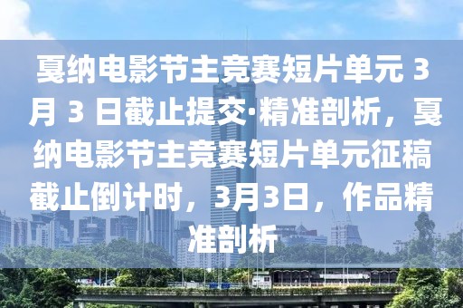 戛納電影節(jié)主競賽短片單元 3 月 3 日截止提交·精準剖析，戛納電影節(jié)主競賽短片單元征稿截止倒計時，3月3日，作品精準剖析