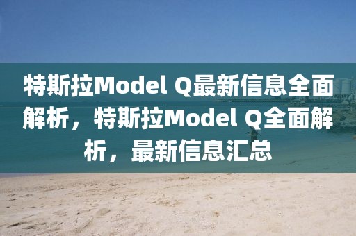 特斯拉Model Q最新信息全面解析，特斯拉Model Q全面解析，最新信息匯總