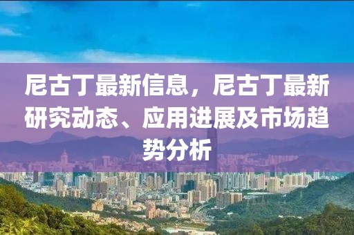 尼古丁最新信息，尼古丁最新研究動(dòng)態(tài)、應(yīng)用進(jìn)展及市場(chǎng)趨勢(shì)分析