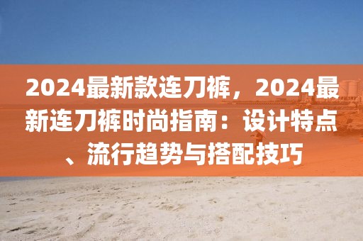 2024最新款連刀褲，2024最新連刀褲時尚指南：設計特點、流行趨勢與搭配技巧