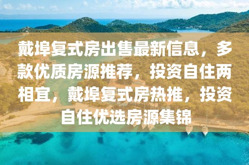 戴埠復(fù)式房出售最新信息，多款優(yōu)質(zhì)房源推薦，投資自住兩相宜，戴埠復(fù)式房熱推，投資自住優(yōu)選房源集錦