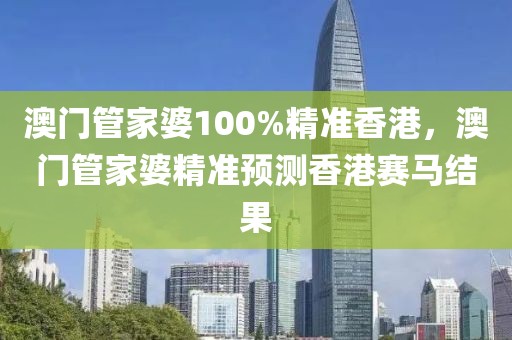 澳門管家婆100%精準(zhǔn)香港，澳門管家婆精準(zhǔn)預(yù)測香港賽馬結(jié)果