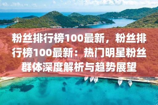 粉絲排行榜100最新，粉絲排行榜100最新：熱門明星粉絲群體深度解析與趨勢展望