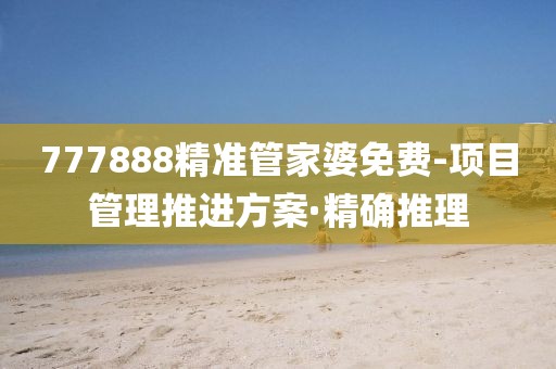 777888精準管家婆免費-項目管理推進方案·精確推理
