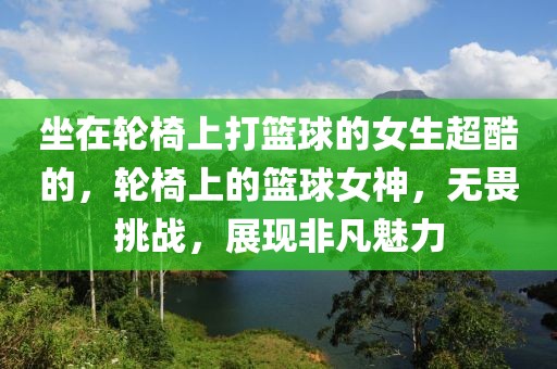 坐在輪椅上打籃球的女生超酷的，輪椅上的籃球女神，無畏挑戰(zhàn)，展現(xiàn)非凡魅力