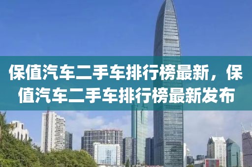保值汽車二手車排行榜最新，保值汽車二手車排行榜最新發(fā)布