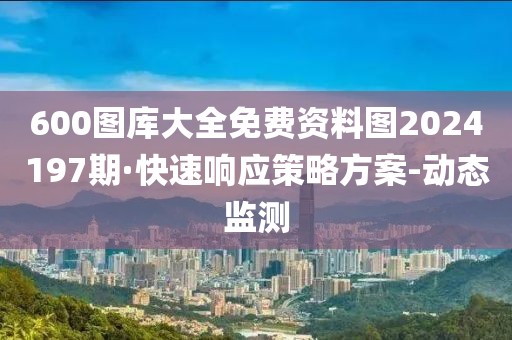 600圖庫大全免費資料圖2024197期·快速響應策略方案-動態(tài)監(jiān)測