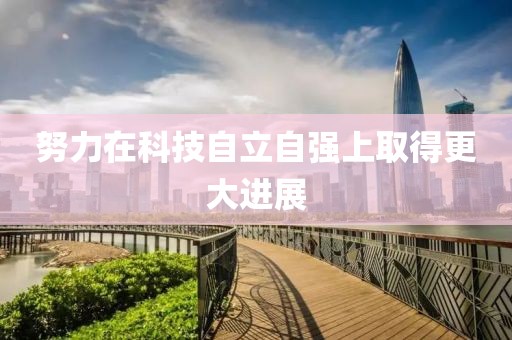 努力在科技自立自強上取得更大進展