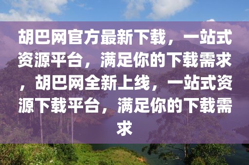 胡巴網(wǎng)官方最新下載，一站式資源平臺，滿足你的下載需求，胡巴網(wǎng)全新上線，一站式資源下載平臺，滿足你的下載需求