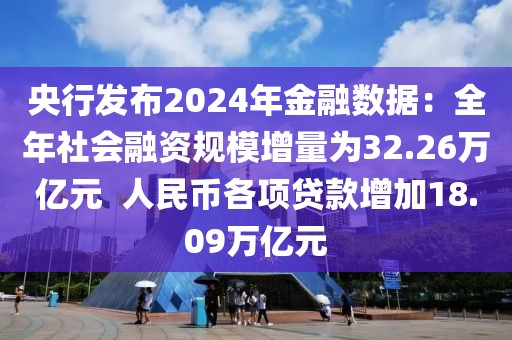 央行發(fā)布2024年金融數(shù)據(jù)：全年社會(huì)融資規(guī)模增量為32.26萬(wàn)億元  人民幣各項(xiàng)貸款增加18.09萬(wàn)億元