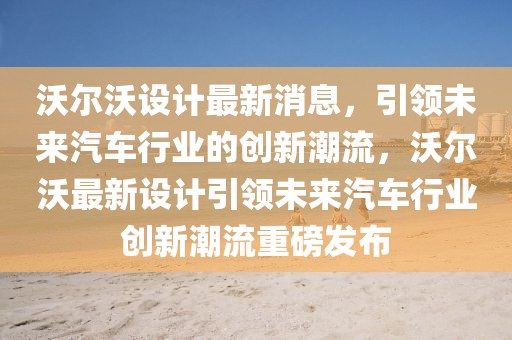 沃爾沃設(shè)計最新消息，引領(lǐng)未來汽車行業(yè)的創(chuàng)新潮流，沃爾沃最新設(shè)計引領(lǐng)未來汽車行業(yè)創(chuàng)新潮流重磅發(fā)布