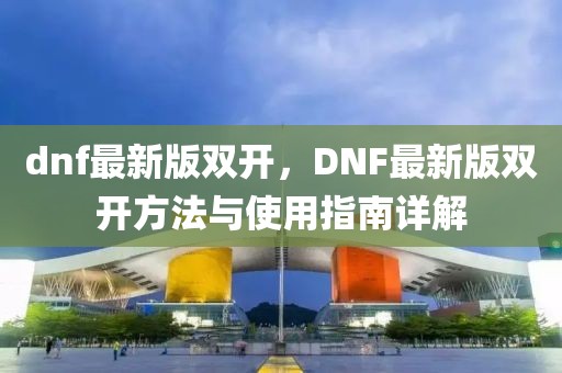 dnf最新版雙開，DNF最新版雙開方法與使用指南詳解