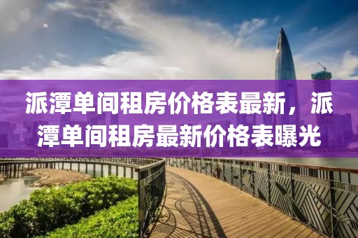 派潭單間租房?jī)r(jià)格表最新，派潭單間租房最新價(jià)格表曝光