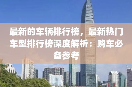 最新的車輛排行榜，最新熱門車型排行榜深度解析：購車必備參考