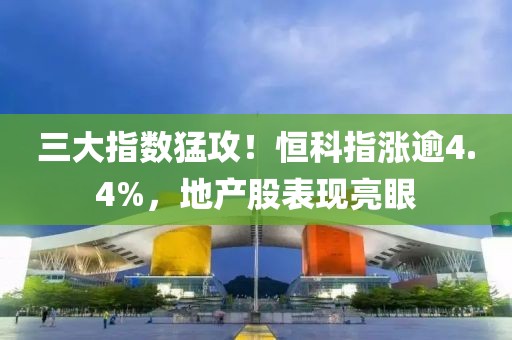 三大指數(shù)猛攻！恒科指漲逾4.4%，地產(chǎn)股表現(xiàn)亮眼