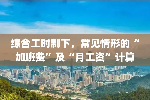 綜合工時制下，常見情形的“加班費”及“月工資”計算