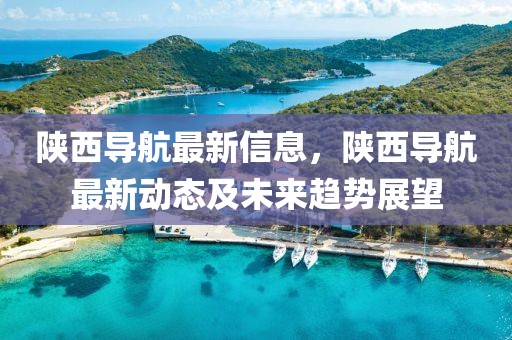 陜西導(dǎo)航最新信息，陜西導(dǎo)航最新動態(tài)及未來趨勢展望