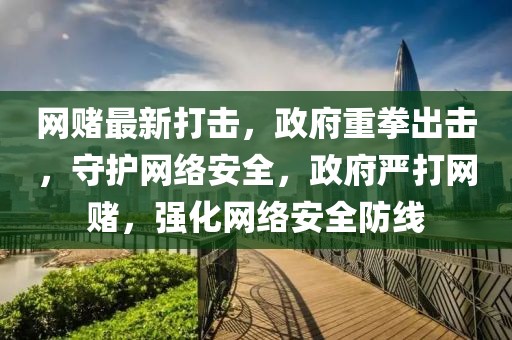 網(wǎng)賭最新打擊，政府重拳出擊，守護網(wǎng)絡(luò)安全，政府嚴打網(wǎng)賭，強化網(wǎng)絡(luò)安全防線