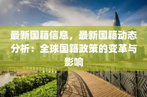 最新國籍信息，最新國籍動態(tài)分析：全球國籍政策的變革與影響
