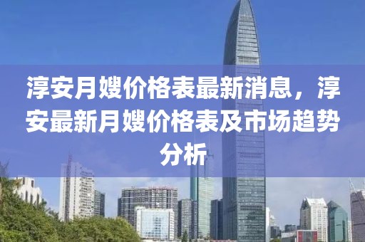 淳安月嫂價格表最新消息，淳安最新月嫂價格表及市場趨勢分析