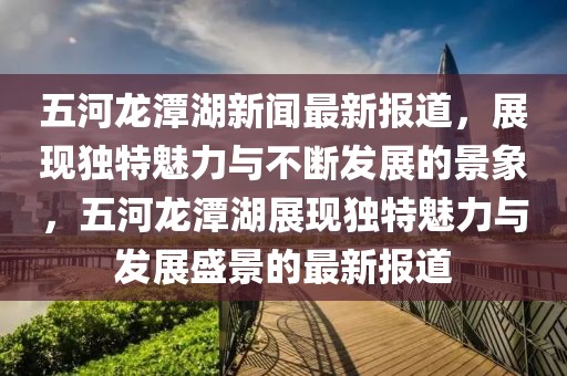 五河龍?zhí)逗侣勛钚聢蟮溃宫F(xiàn)獨特魅力與不斷發(fā)展的景象，五河龍?zhí)逗宫F(xiàn)獨特魅力與發(fā)展盛景的最新報道