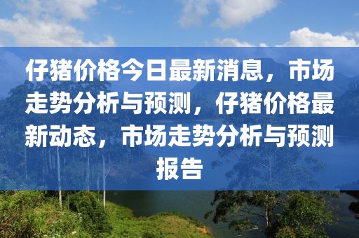 仔豬價(jià)格今日最新消息，市場(chǎng)走勢(shì)分析與預(yù)測(cè)，仔豬價(jià)格最新動(dòng)態(tài)，市場(chǎng)走勢(shì)分析與預(yù)測(cè)報(bào)告