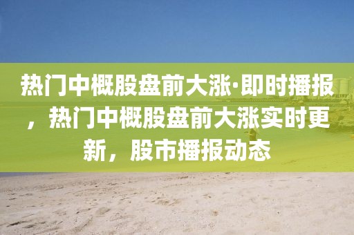 熱門中概股盤前大漲·即時(shí)播報(bào)，熱門中概股盤前大漲實(shí)時(shí)更新，股市播報(bào)動(dòng)態(tài)