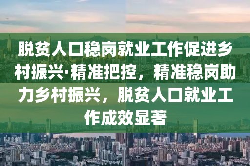 脫貧人口穩(wěn)崗就業(yè)工作促進(jìn)鄉(xiāng)村振興·精準(zhǔn)把控，精準(zhǔn)穩(wěn)崗助力鄉(xiāng)村振興，脫貧人口就業(yè)工作成效顯著
