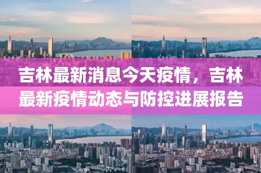 吉林最新消息今天疫情，吉林最新疫情動(dòng)態(tài)與防控進(jìn)展報(bào)告