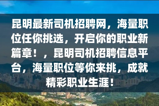 昆明最新司機招聘網(wǎng)，海量職位任你挑選，開啟你的職業(yè)新篇章！，昆明司機招聘信息平臺，海量職位等你來挑，成就精彩職業(yè)生涯！