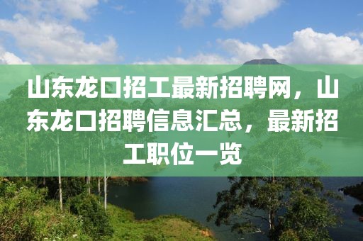 山東龍口招工最新招聘網(wǎng)，山東龍口招聘信息匯總，最新招工職位一覽