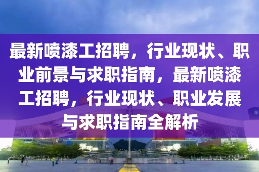最新噴漆工招聘，行業(yè)現(xiàn)狀、職業(yè)前景與求職指南，最新噴漆工招聘，行業(yè)現(xiàn)狀、職業(yè)發(fā)展與求職指南全解析