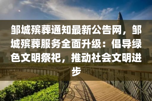 鄒城殯葬通知最新公告網(wǎng)，鄒城殯葬服務(wù)全面升級：倡導(dǎo)綠色文明祭祀，推動社會文明進步