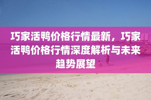 巧家活鴨價格行情最新，巧家活鴨價格行情深度解析與未來趨勢展望