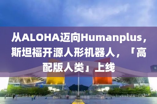 從ALOHA邁向Humanplus，斯坦福開源人形機(jī)器人，「高配版人類」上線