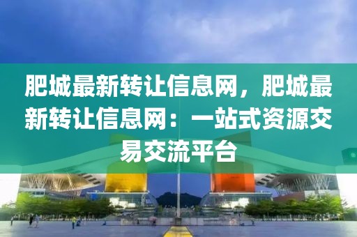 肥城最新轉讓信息網(wǎng)，肥城最新轉讓信息網(wǎng)：一站式資源交易交流平臺