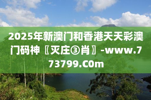 2025年新澳門(mén)和香港天天彩澳門(mén)碼神〖滅莊③肖〗-www.773799.C0m