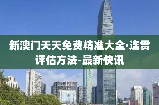 新澳門(mén)天天免費(fèi)精準(zhǔn)大全·連貫評(píng)估方法-最新快訊