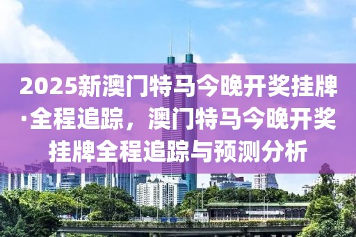 2025新澳門特馬今晚開獎掛牌·全程追蹤，澳門特馬今晚開獎掛牌全程追蹤與預(yù)測分析