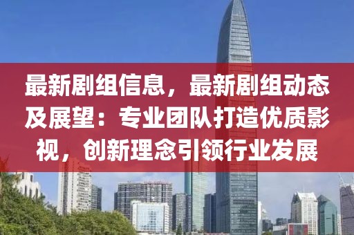 最新劇組信息，最新劇組動態(tài)及展望：專業(yè)團(tuán)隊打造優(yōu)質(zhì)影視，創(chuàng)新理念引領(lǐng)行業(yè)發(fā)展