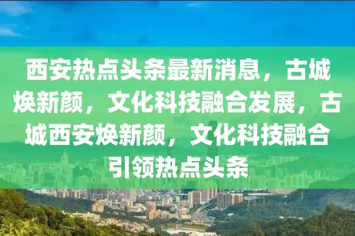 西安熱點(diǎn)頭條最新消息，古城煥新顏，文化科技融合發(fā)展，古城西安煥新顏，文化科技融合引領(lǐng)熱點(diǎn)頭條