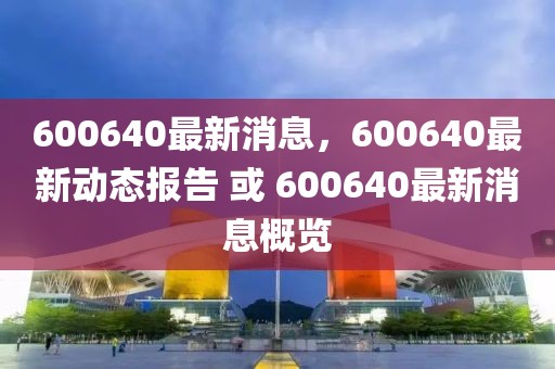 600640最新消息，600640最新動態(tài)報告 或 600640最新消息概覽