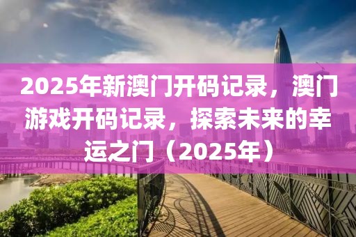 2025年新澳門開碼記錄，澳門游戲開碼記錄，探索未來的幸運(yùn)之門（2025年）