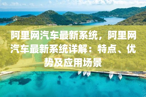 阿里網(wǎng)汽車最新系統(tǒng)，阿里網(wǎng)汽車最新系統(tǒng)詳解：特點、優(yōu)勢及應(yīng)用場景