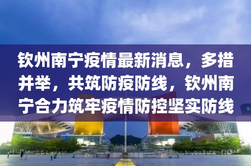 欽州南寧疫情最新消息，多措并舉，共筑防疫防線，欽州南寧合力筑牢疫情防控堅實防線