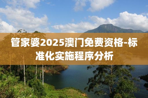 管家婆2025澳門免費(fèi)資格-標(biāo)準(zhǔn)化實(shí)施程序分析