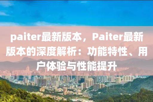 paiter最新版本，Paiter最新版本的深度解析：功能特性、用戶體驗與性能提升