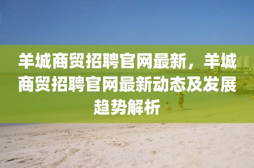 羊城商貿(mào)招聘官網(wǎng)最新，羊城商貿(mào)招聘官網(wǎng)最新動態(tài)及發(fā)展趨勢解析